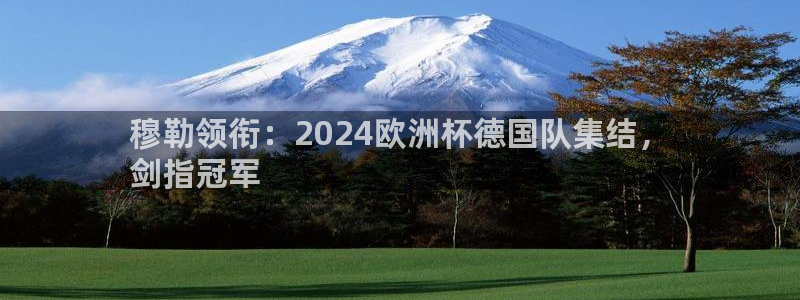 2024正规欧洲杯平台|穆勒领衔：2024欧洲杯德国队集结，
剑指冠军