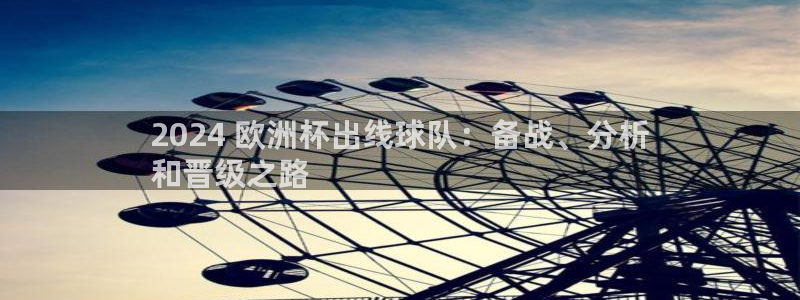 2024欧洲杯押注官网|2024 欧洲杯出线球队：备战、分析
和晋级之路