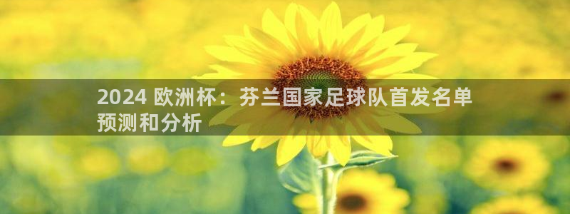 放心购买足球平台|2024 欧洲杯：芬兰国家足球队首发名单
预测和分析