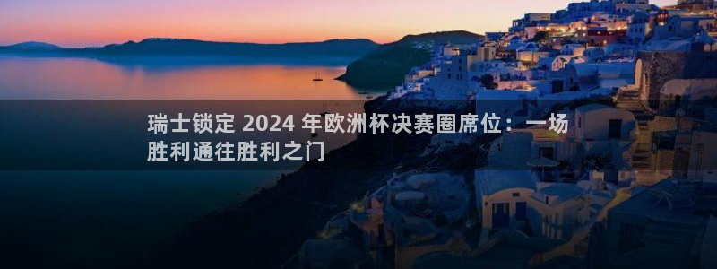 2024年欧洲杯投注|瑞士锁定 2024 年欧洲杯决赛圈席位：一场
胜利通往胜利之门