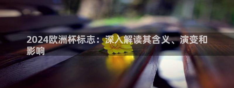 欧洲杯投注官方网站入口|2024欧洲杯标志：深入解读其含义、演变和
影响